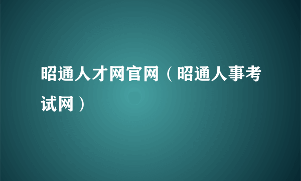 昭通人才网官网（昭通人事考试网）