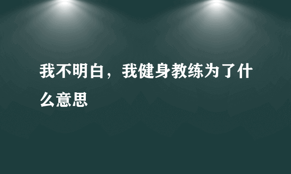 我不明白，我健身教练为了什么意思