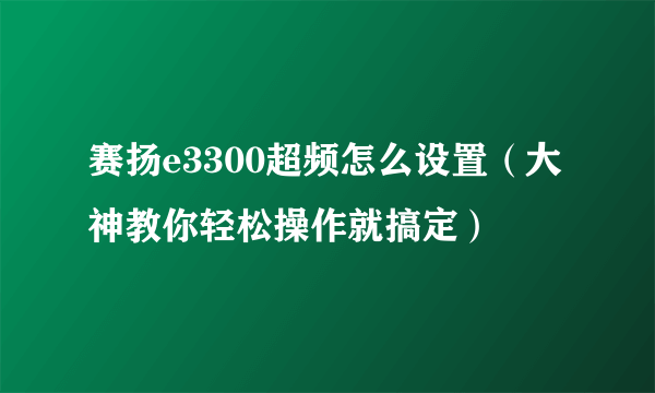 赛扬e3300超频怎么设置（大神教你轻松操作就搞定）