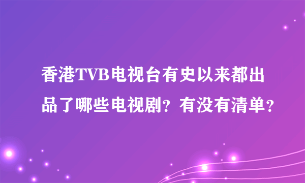 香港TVB电视台有史以来都出品了哪些电视剧？有没有清单？