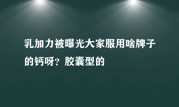 乳加力被曝光大家服用啥牌子的钙呀？胶囊型的