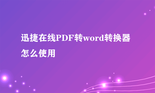 迅捷在线PDF转word转换器怎么使用