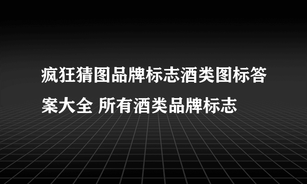 疯狂猜图品牌标志酒类图标答案大全 所有酒类品牌标志