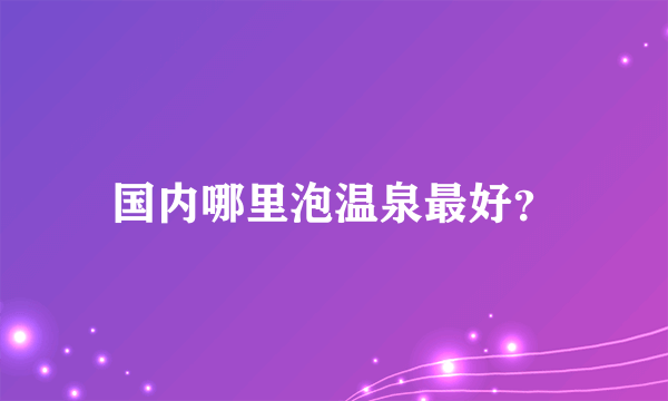 国内哪里泡温泉最好？