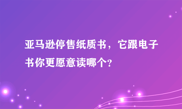 亚马逊停售纸质书，它跟电子书你更愿意读哪个？