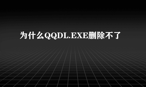 为什么QQDL.EXE删除不了