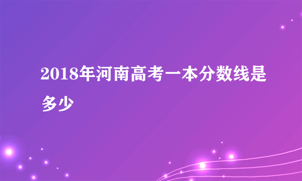 2018年河南高考一本分数线是多少