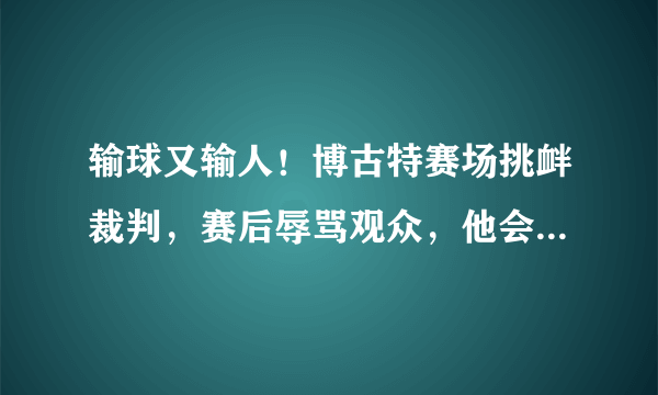 输球又输人！博古特赛场挑衅裁判，赛后辱骂观众，他会不会被追加处罚？