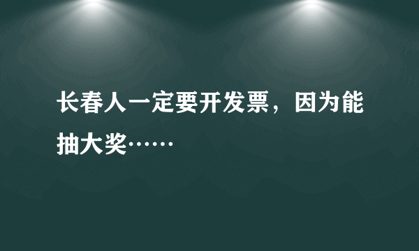 长春人一定要开发票，因为能抽大奖……