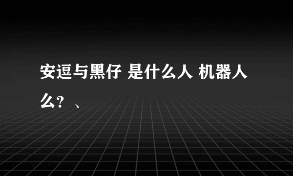 安逗与黑仔 是什么人 机器人么？、