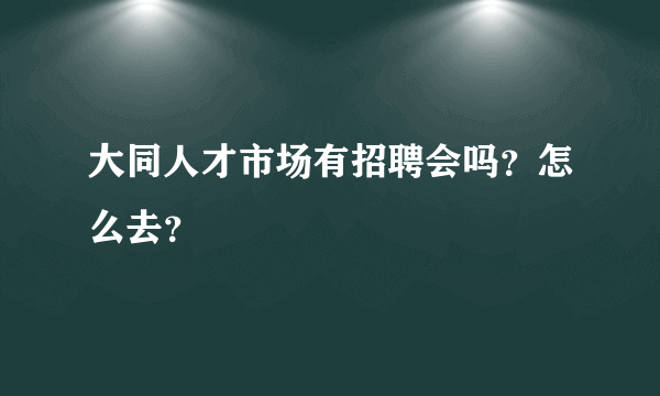 大同人才市场有招聘会吗？怎么去？