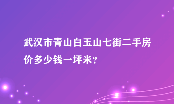 武汉市青山白玉山七街二手房价多少钱一坪米？