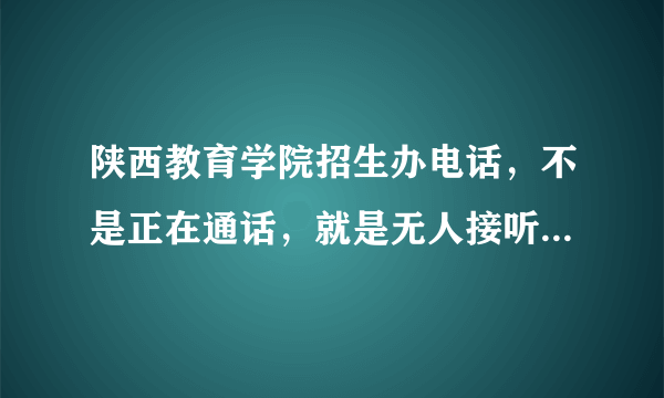 陕西教育学院招生办电话，不是正在通话，就是无人接听，怎么办啊？