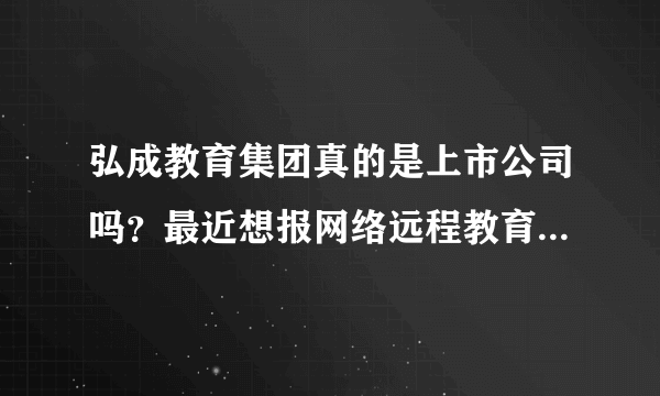 弘成教育集团真的是上市公司吗？最近想报网络远程教育，不知道他们资质怎么样？跪求靠谱答案。