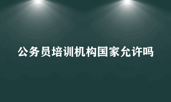 公务员培训机构国家允许吗