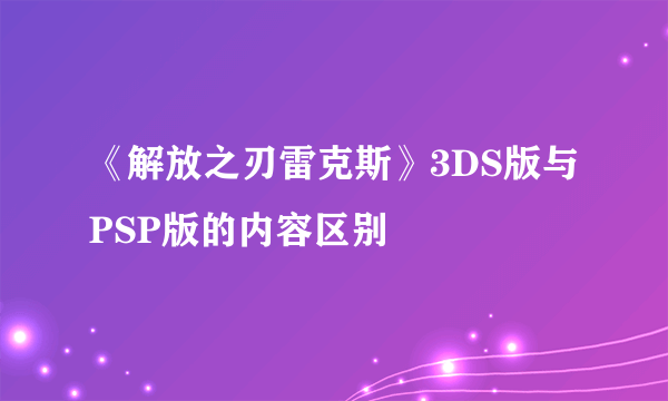 《解放之刃雷克斯》3DS版与PSP版的内容区别