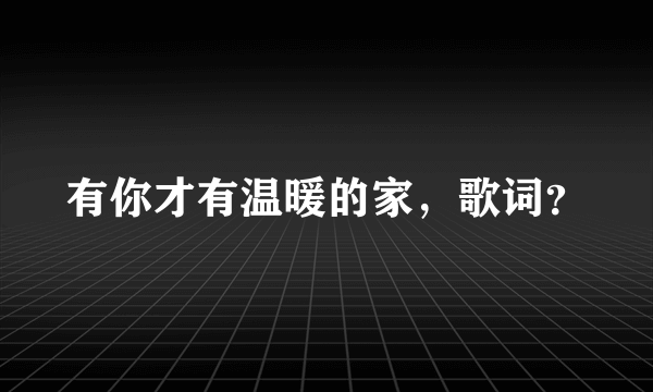 有你才有温暖的家，歌词？