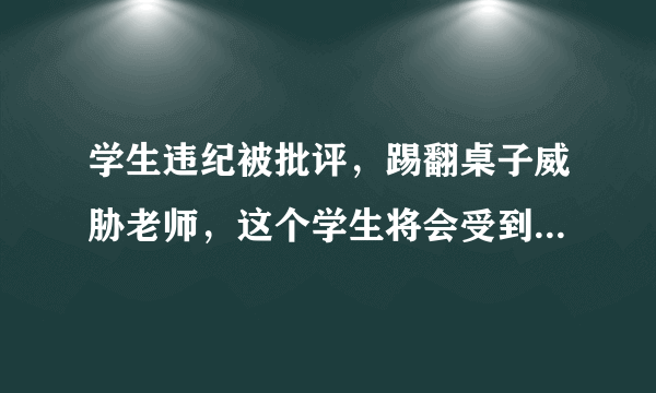 学生违纪被批评，踢翻桌子威胁老师，这个学生将会受到怎样惩戒？