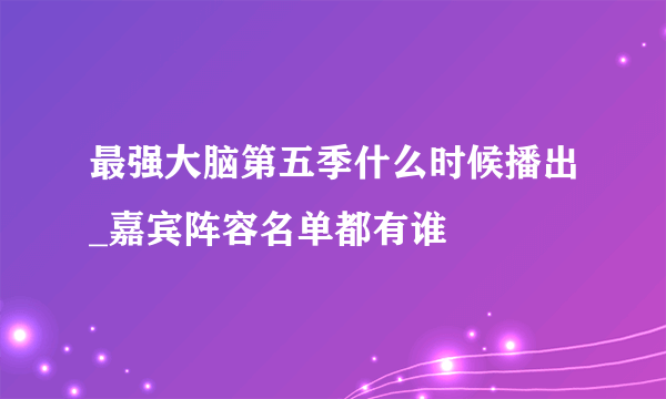 最强大脑第五季什么时候播出_嘉宾阵容名单都有谁