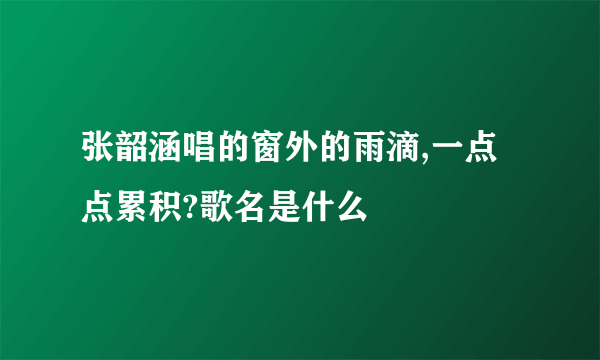 张韶涵唱的窗外的雨滴,一点点累积?歌名是什么