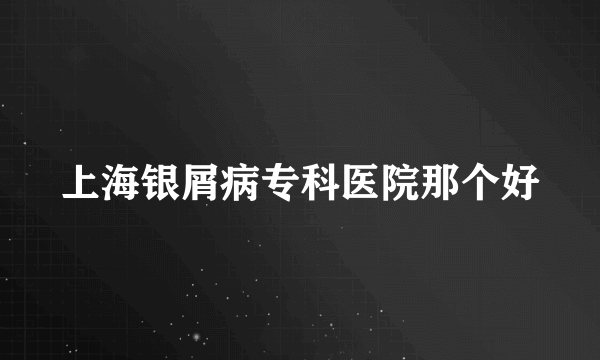 上海银屑病专科医院那个好