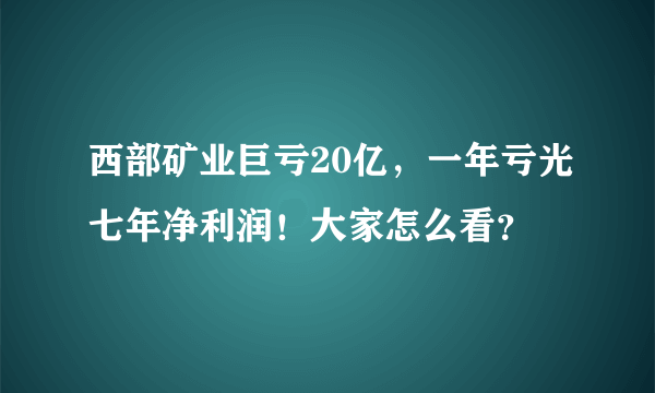 西部矿业巨亏20亿，一年亏光七年净利润！大家怎么看？