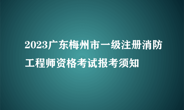 2023广东梅州市一级注册消防工程师资格考试报考须知