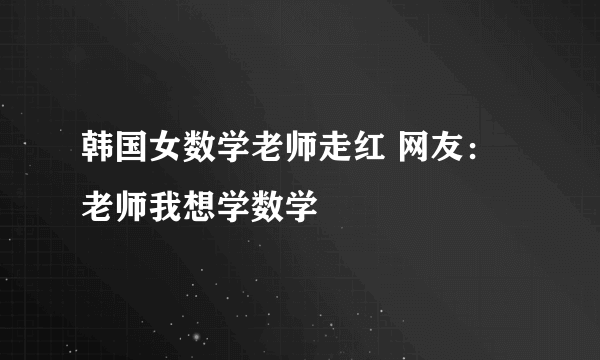 韩国女数学老师走红 网友：老师我想学数学