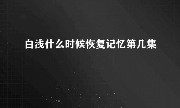 白浅什么时候恢复记忆第几集