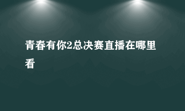 青春有你2总决赛直播在哪里看