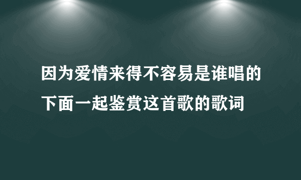 因为爱情来得不容易是谁唱的下面一起鉴赏这首歌的歌词