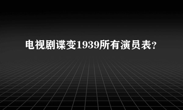 电视剧谍变1939所有演员表？