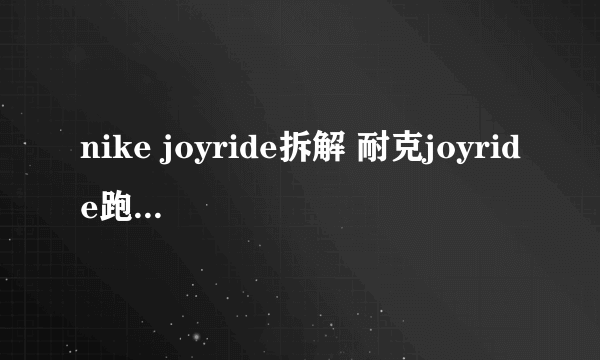 nike joyride拆解 耐克joyride跑鞋配置拆解