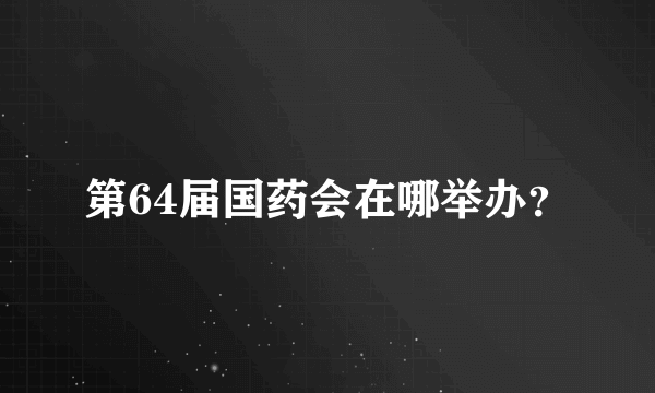 第64届国药会在哪举办？