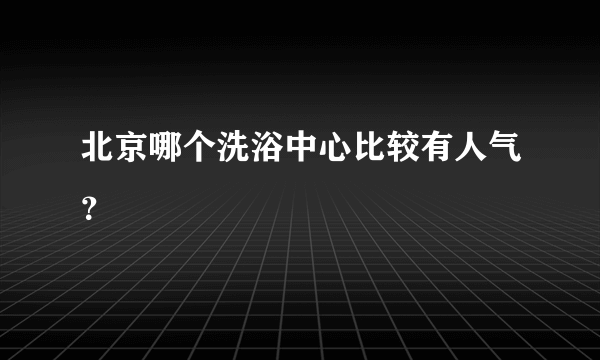 北京哪个洗浴中心比较有人气？