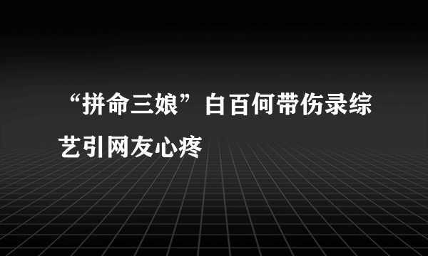 “拼命三娘”白百何带伤录综艺引网友心疼