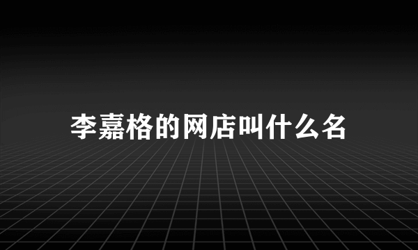 李嘉格的网店叫什么名