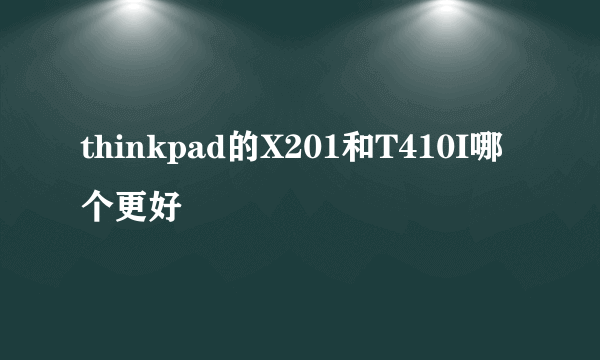 thinkpad的X201和T410I哪个更好