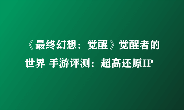 《最终幻想：觉醒》觉醒者的世界 手游评测：超高还原IP