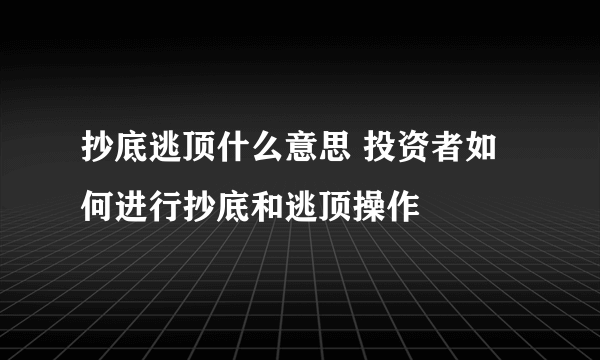 抄底逃顶什么意思 投资者如何进行抄底和逃顶操作