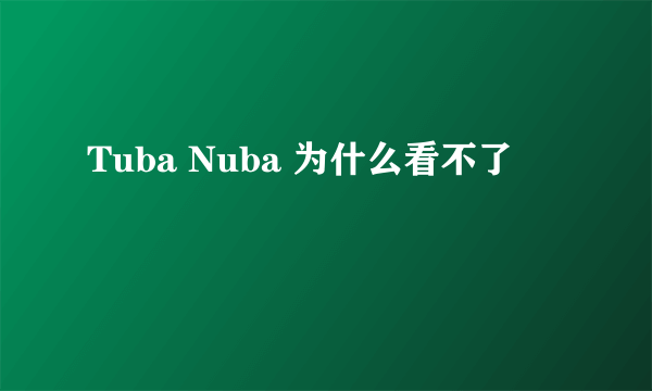 Tuba Nuba 为什么看不了