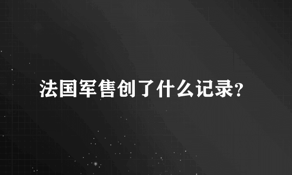 法国军售创了什么记录？