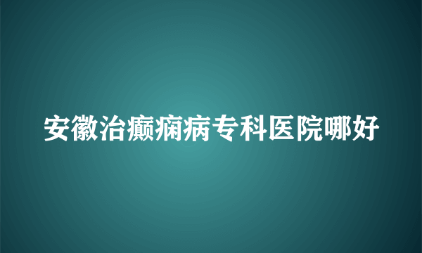 安徽治癫痫病专科医院哪好