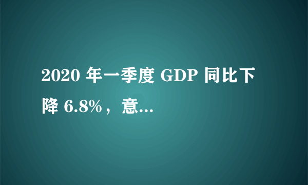 2020 年一季度 GDP 同比下降 6.8%，意味着什么？