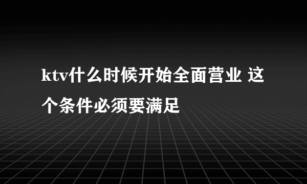 ktv什么时候开始全面营业 这个条件必须要满足