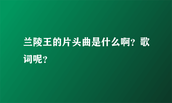 兰陵王的片头曲是什么啊？歌词呢？