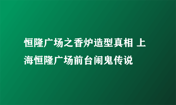 恒隆广场之香炉造型真相 上海恒隆广场前台闹鬼传说