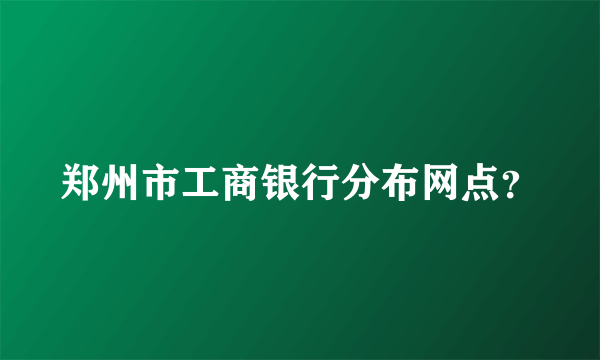 郑州市工商银行分布网点？