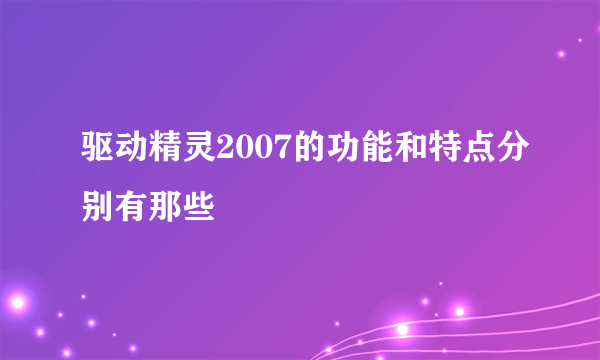 驱动精灵2007的功能和特点分别有那些