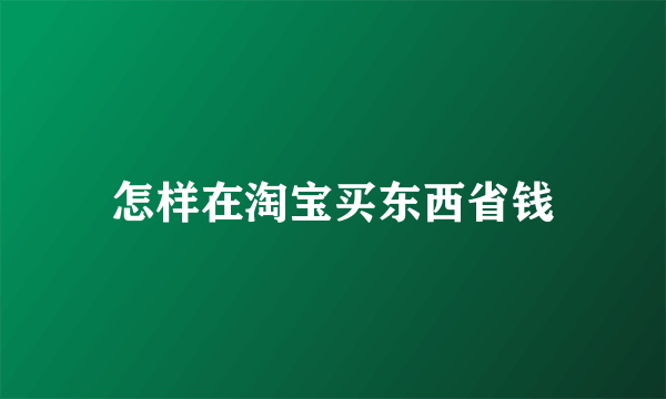 怎样在淘宝买东西省钱